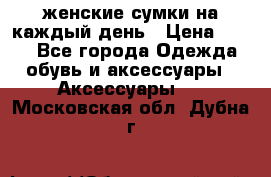 женские сумки на каждый день › Цена ­ 200 - Все города Одежда, обувь и аксессуары » Аксессуары   . Московская обл.,Дубна г.